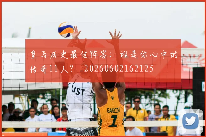 皇马历史最佳阵容:谁是你心中的传奇11人?_20260602162125