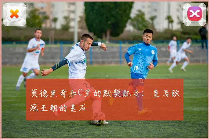 莫德里奇和C罗的默契配合：皇马欧冠王朝的基石