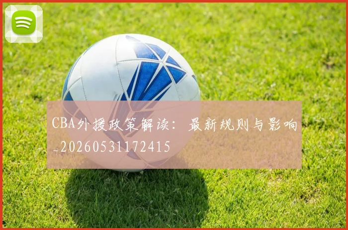 CBA外援政策解读：最新规则与影响_20260531172415