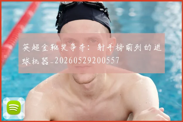 英超金靴奖争夺:射手榜前列的进球机器_20260529200557