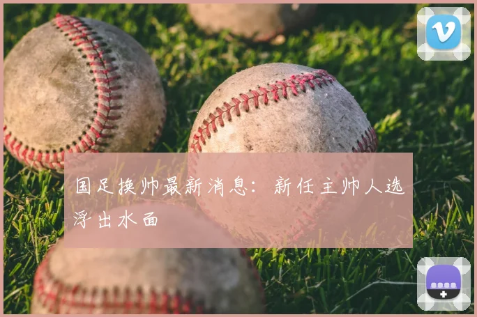 国足换帅最新消息：新任主帅人选浮出水面