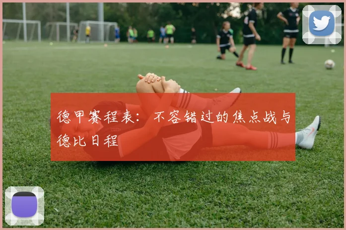 德甲赛程表：不容错过的焦点战与德比日程
