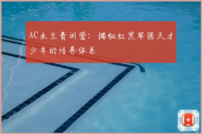 AC米兰青训营：揭秘红黑军团天才少年的培养体系