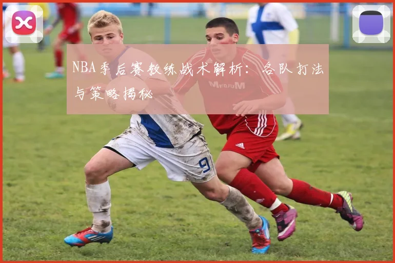 NBA季后赛教练战术解析：各队打法与策略揭秘