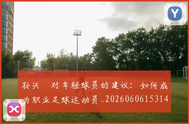 孙兴慜对年轻球员的建议：如何成为职业足球运动员_20260606153146