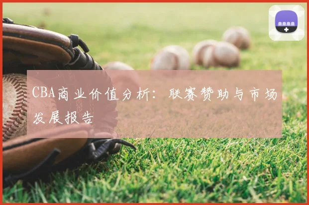 CBA商业价值分析：联赛赞助与市场发展报告
