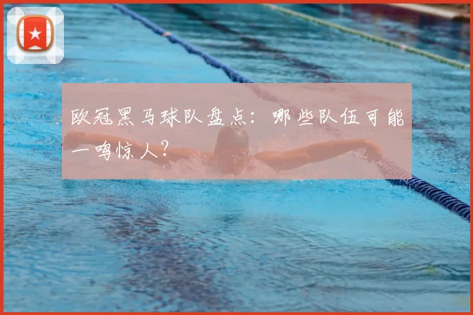 欧冠黑马球队盘点:哪些队伍可能一鸣惊人?
