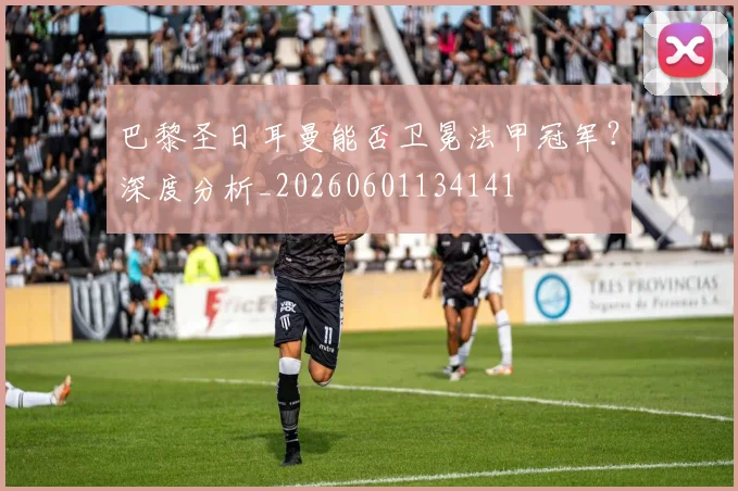 巴黎圣日耳曼能否卫冕法甲冠军?深度分析_20260601134141