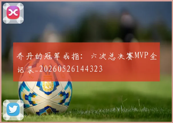 乔丹的冠军戒指：六次总决赛MVP全记录_20260526144323
