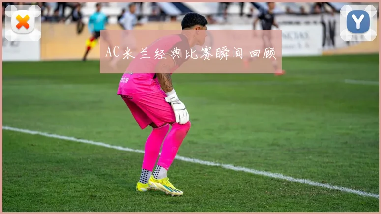 AC米兰经典比赛瞬间回顾