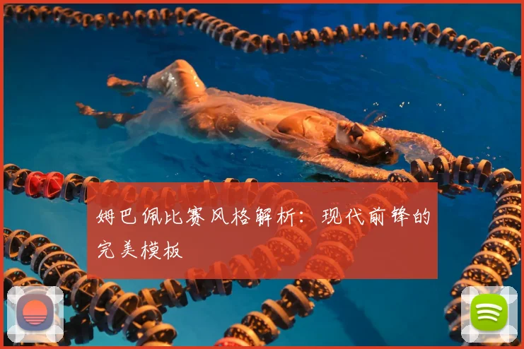姆巴佩比赛风格解析:现代前锋的完美模板
