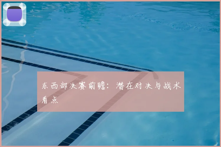 东西部决赛前瞻:潜在对决与战术看点
