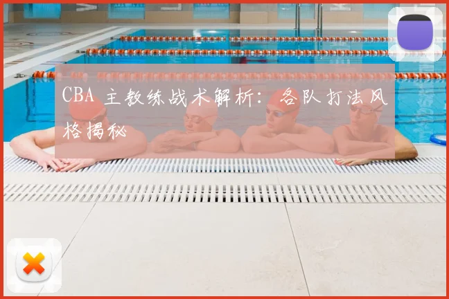CBA 主教练战术解析:各队打法风格揭秘