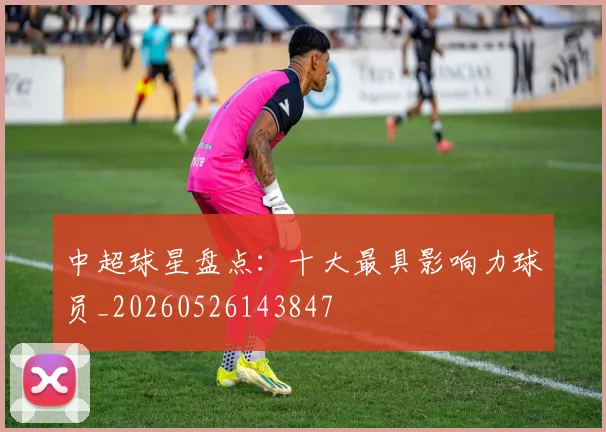 中超球星盘点：十大最具影响力球员_20260526143847