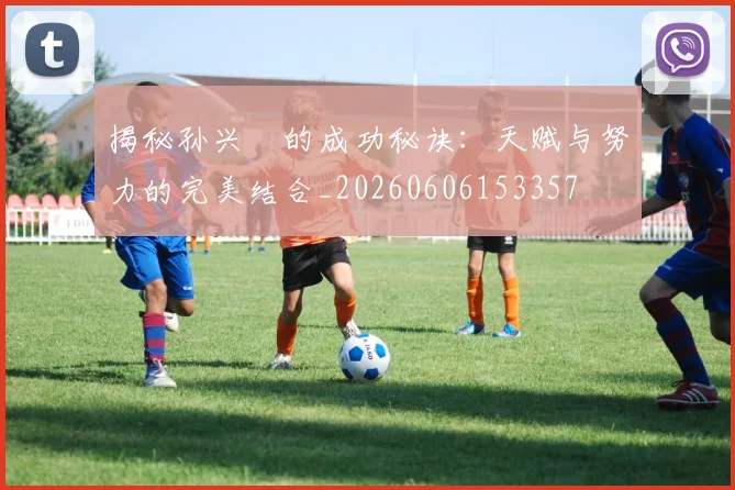 揭秘孙兴慜的成功秘诀：天赋与努力的完美结合_20260606153357
