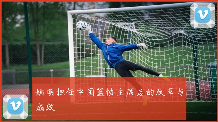 姚明担任中国篮协主席后的改革与成效