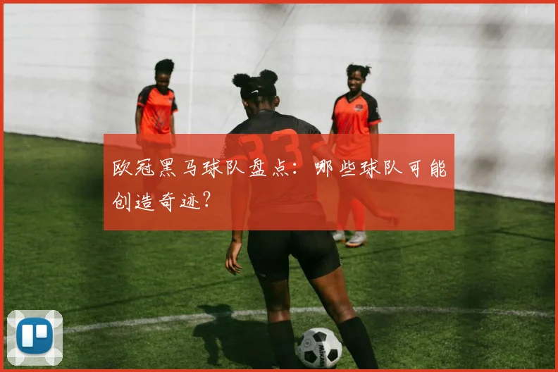欧冠黑马球队盘点：哪些球队可能创造奇迹？