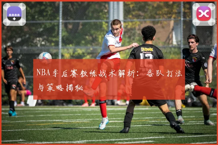 NBA季后赛教练战术解析：各队打法与策略揭秘