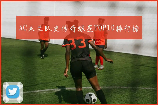 AC米兰队史传奇球星TOP10排行榜