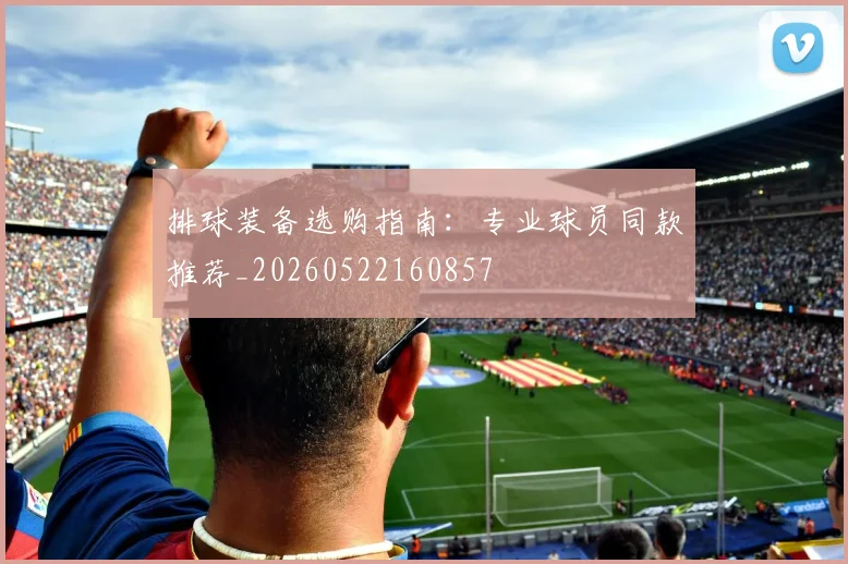 排球装备选购指南:专业球员同款推荐_20260522160857
