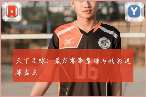 天下足球：最新赛事集锦与精彩进球盘点