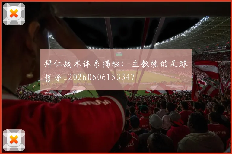 拜仁战术体系揭秘：主教练的足球哲学_20260606153347