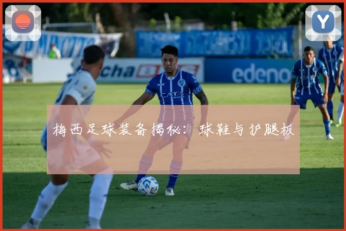 梅西足球装备揭秘：球鞋与护腿板