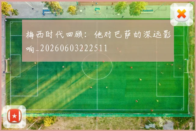 梅西时代回顾：他对巴萨的深远影响_20260603222511