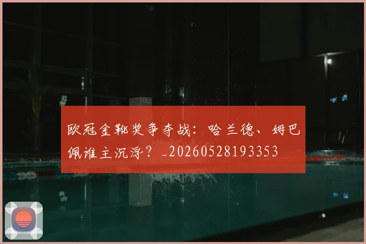 欧冠金靴奖争夺战：哈兰德、姆巴佩谁主沉浮？_20260528193353