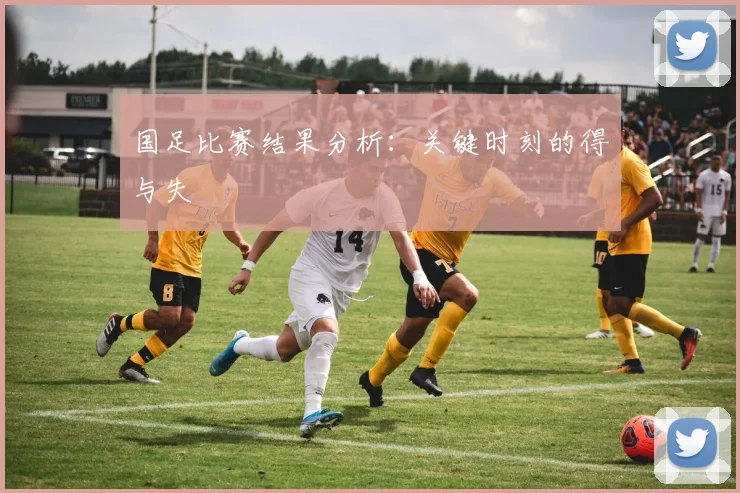 国足比赛结果分析:关键时刻的得与失