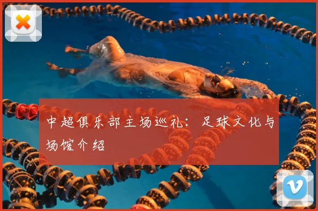 中超俱乐部主场巡礼:足球文化与场馆介绍