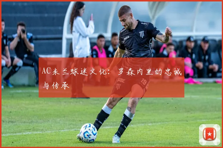 AC米兰球迷文化：罗森内里的忠诚与传承