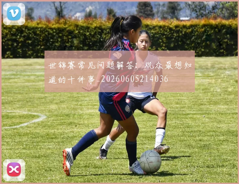 世锦赛常见问题解答：观众最想知道的十件事_20260605214036