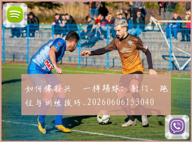 如何像孙兴慜一样踢球：射门、跑位与训练技巧_20260606153040