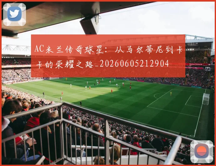 AC米兰传奇球星：从马尔蒂尼到卡卡的荣耀之路_20260605212904