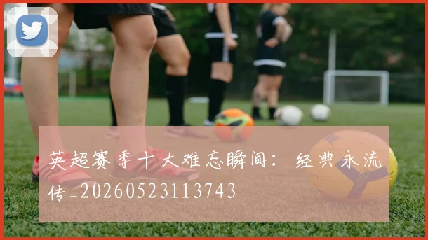 英超赛季十大难忘瞬间：经典永流传_20260523113743
