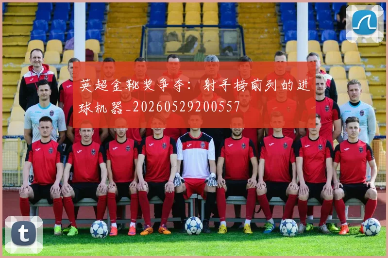 英超金靴奖争夺:射手榜前列的进球机器_20260529200557