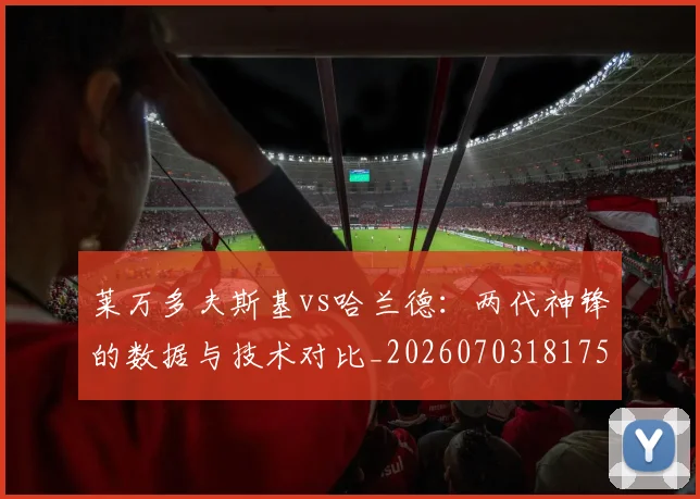 莱万多夫斯基vs哈兰德:两代神锋的数据与技术对比_20260703181758