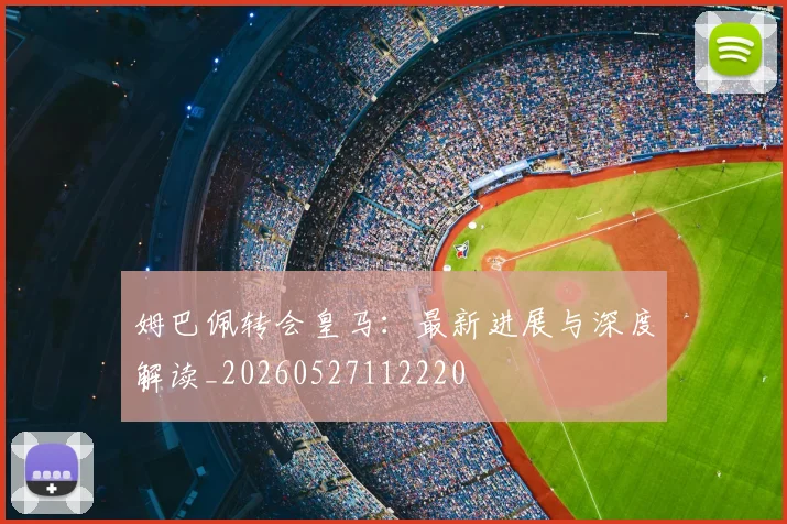 姆巴佩转会皇马：最新进展与深度解读_20260527112220