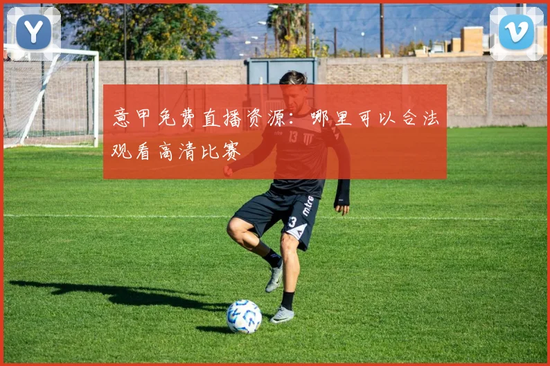意甲免费直播资源:哪里可以合法观看高清比赛