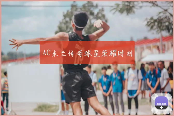 AC米兰传奇球星荣耀时刻