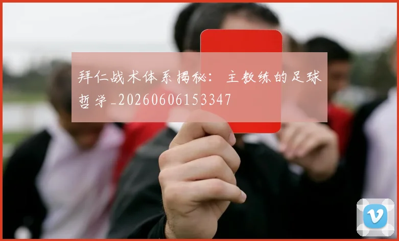 拜仁战术体系揭秘：主教练的足球哲学_20260606153347
