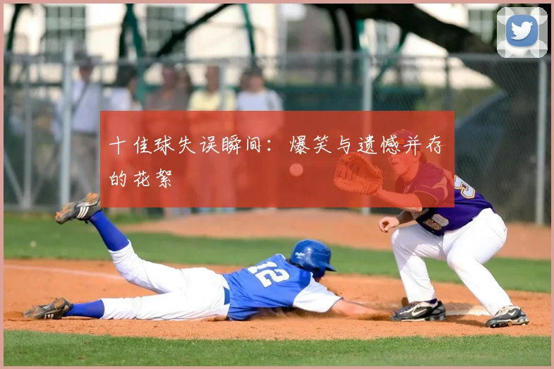 十佳球失误瞬间：爆笑与遗憾并存的花絮
