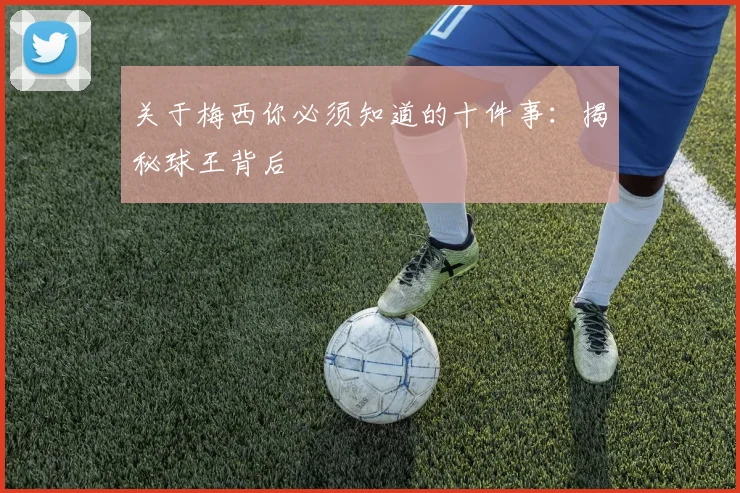关于梅西你必须知道的十件事：揭秘球王背后