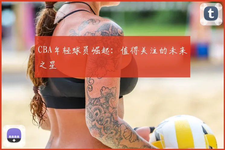 CBA年轻球员崛起:值得关注的未来之星