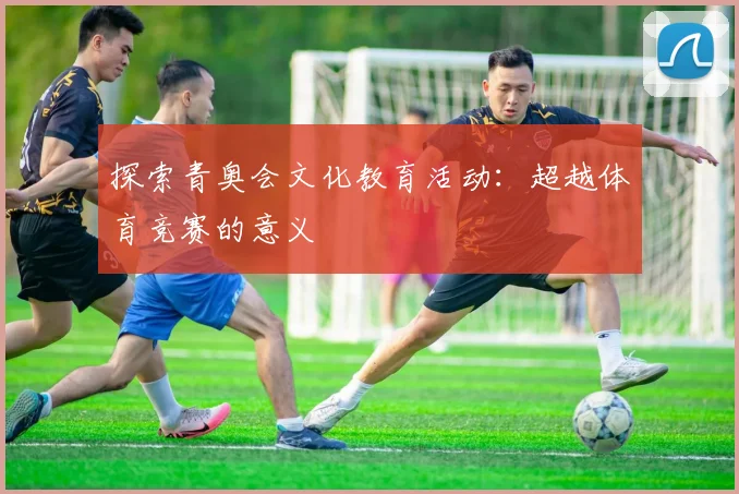 探索青奥会文化教育活动:超越体育竞赛的意义