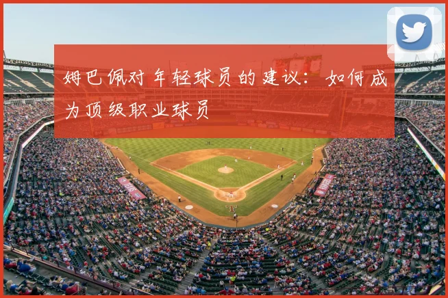 姆巴佩对年轻球员的建议：如何成为顶级职业球员
