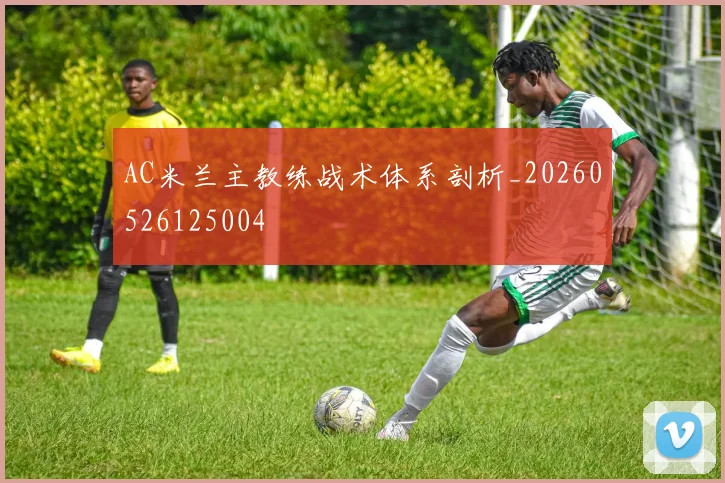 AC米兰主教练战术体系剖析_20260526125004