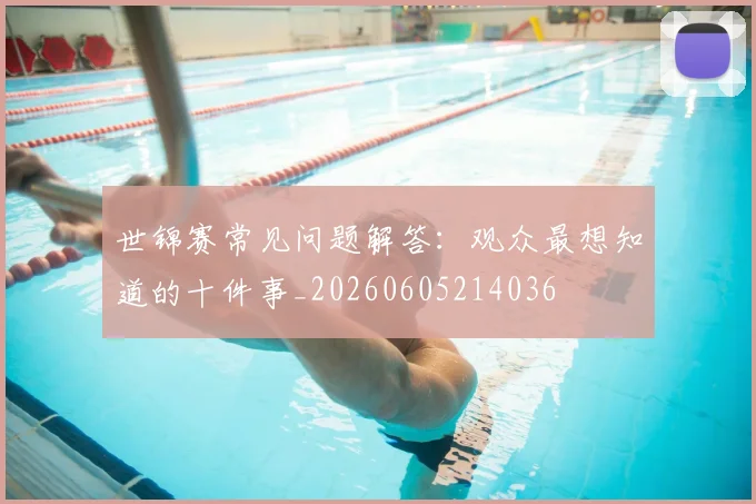 世锦赛常见问题解答:观众最想知道的十件事_20260605214036