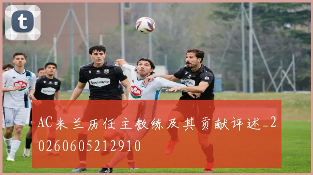 AC米兰历任主教练及其贡献评述_20260605212910